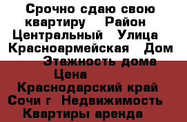 Срочно сдаю свою квартиру! › Район ­ Центральный › Улица ­ Красноармейская › Дом ­ 21 › Этажность дома ­ 5 › Цена ­ 16 000 - Краснодарский край, Сочи г. Недвижимость » Квартиры аренда   